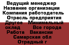 Ведущий менеджер › Название организации ­ Компания-работодатель › Отрасль предприятия ­ Другое › Минимальный оклад ­ 1 - Все города Работа » Вакансии   . Самарская обл.,Отрадный г.